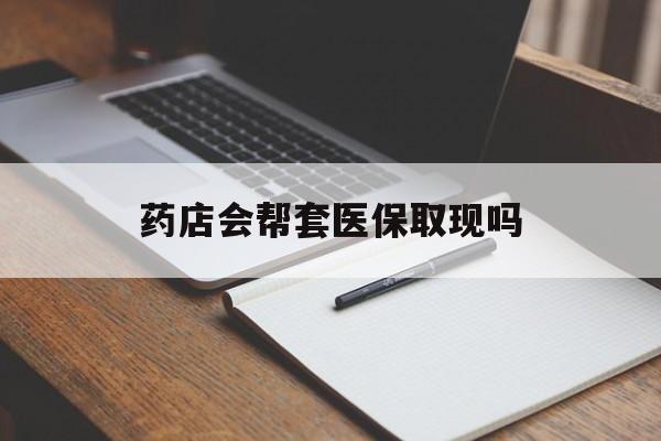 阿里最新药店会帮套医保取现吗方法分析(最方便真实的阿里药店会帮你套现医保卡吗方法)