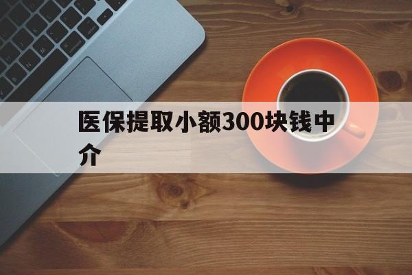 阿里最新医保提取小额300块钱中介方法分析(最方便真实的阿里小额医保300以内提取联系方式方法)