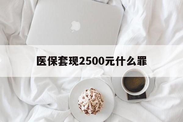 阿里最新医保套现2500元什么罪方法分析(最方便真实的阿里医保套现多少钱判刑方法)