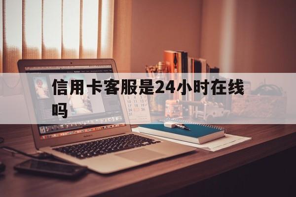 阿里最新信用卡客服是24小时在线吗方法分析(最方便真实的阿里打信用卡客服方法)